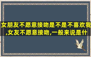 女朋友不愿意接吻是不是不喜欢我,女友不愿意接吻,一般来说是什 🐋 么情况